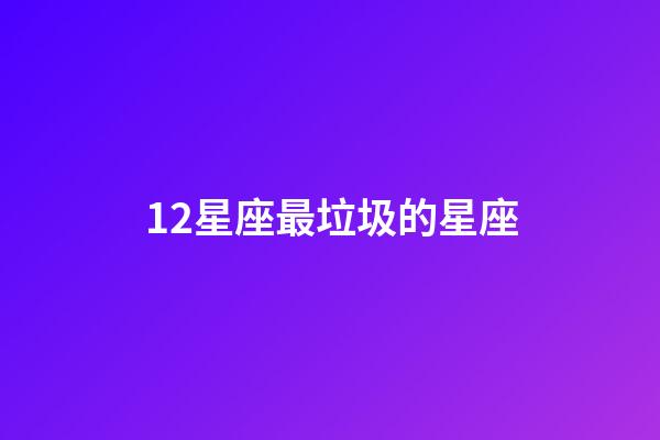 12星座最垃圾的星座-第1張-星座運(yùn)勢-玄機(jī)派