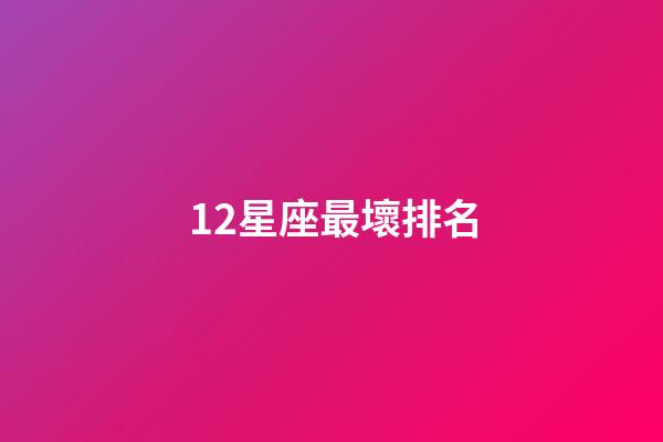 12星座最壞排名-第1張-星座運勢-玄機派