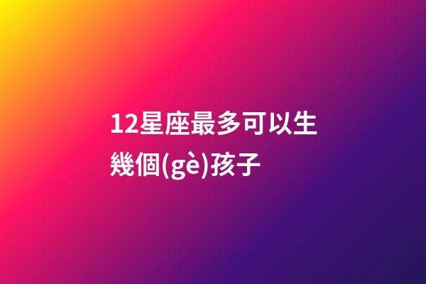 12星座最多可以生幾個(gè)孩子-第1張-星座運(yùn)勢(shì)-玄機(jī)派