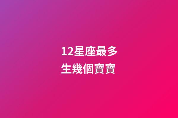 12星座最多生幾個寶寶-第1張-星座運勢-玄機派