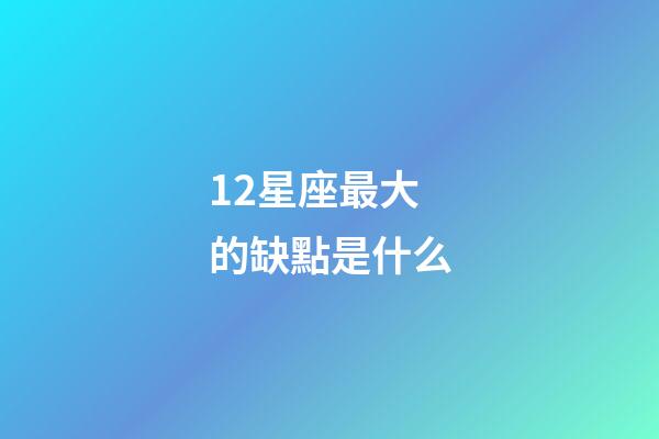 12星座最大的缺點是什么-第1張-星座運勢-玄機派