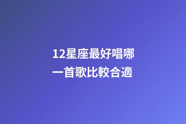 12星座最好唱哪一首歌比較合適-第1張-星座運勢-玄機派