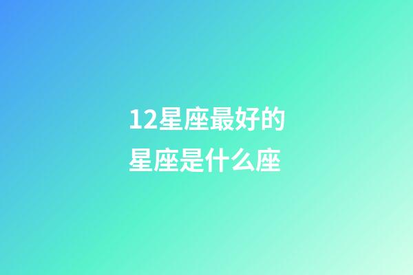 12星座最好的星座是什么座-第1張-星座運勢-玄機派