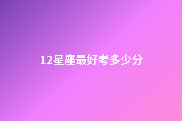 12星座最好考多少分-第1張-星座運勢-玄機派