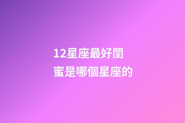 12星座最好閨蜜是哪個星座的-第1張-星座運勢-玄機派