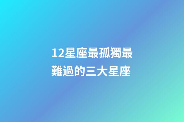 12星座最孤獨最難過的三大星座-第1張-星座運勢-玄機派