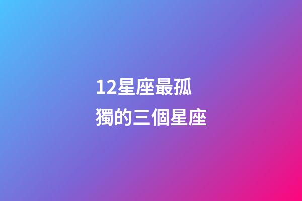 12星座最孤獨的三個星座-第1張-星座運勢-玄機派