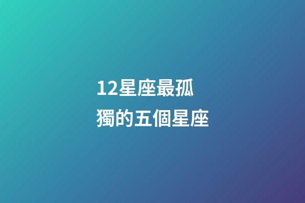 12星座最孤獨的五個星座-第1張-星座運勢-玄機派