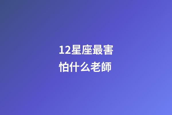 12星座最害怕什么老師-第1張-星座運勢-玄機派