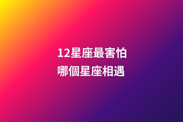 12星座最害怕哪個星座相遇-第1張-星座運勢-玄機派