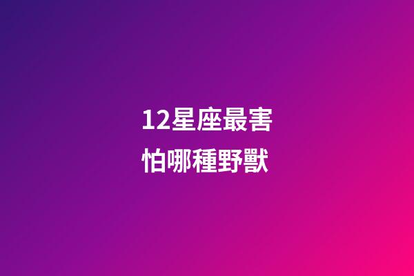12星座最害怕哪種野獸-第1張-星座運勢-玄機派