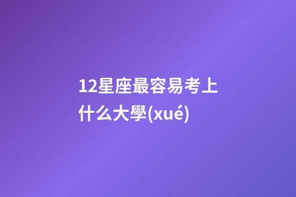 12星座最容易考上什么大學(xué)-第1張-星座運(yùn)勢-玄機(jī)派