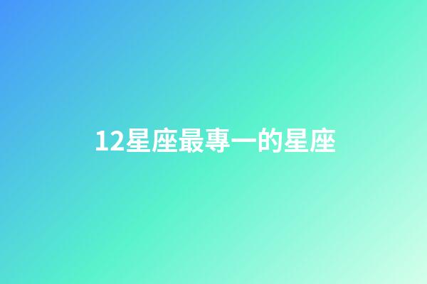 12星座最專一的星座-第1張-星座運勢-玄機派