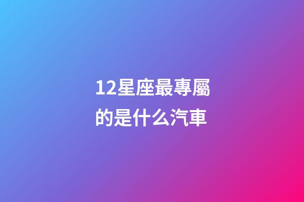 12星座最專屬的是什么汽車-第1張-星座運(yùn)勢-玄機(jī)派