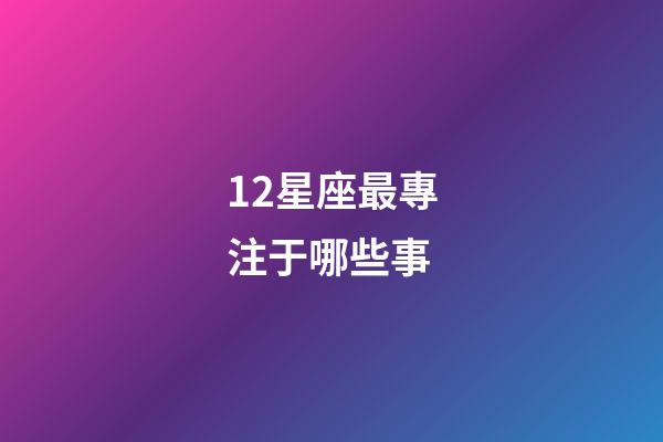 12星座最專注于哪些事-第1張-星座運(yùn)勢-玄機(jī)派