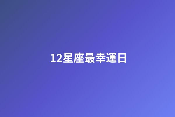 12星座最幸運日-第1張-星座運勢-玄機派