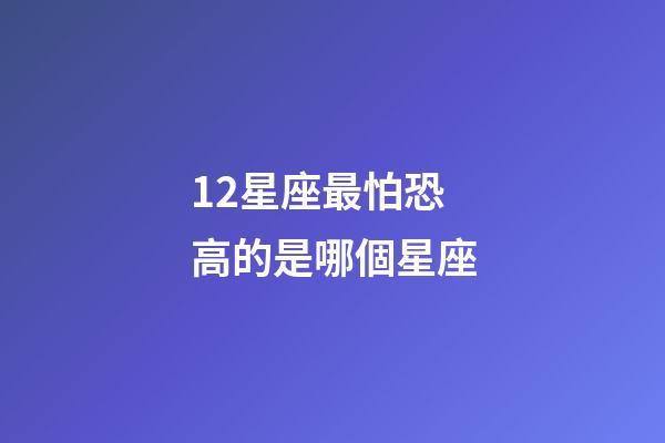 12星座最怕恐高的是哪個星座-第1張-星座運勢-玄機派