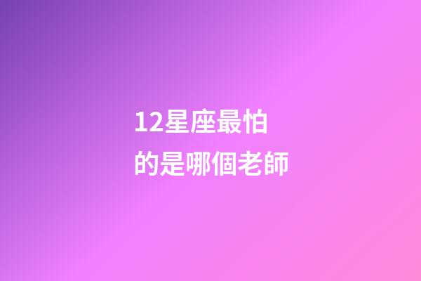 12星座最怕的是哪個老師-第1張-星座運勢-玄機派