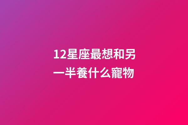 12星座最想和另一半養什么寵物-第1張-星座運勢-玄機派