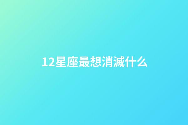 12星座最想消滅什么-第1張-星座運勢-玄機派