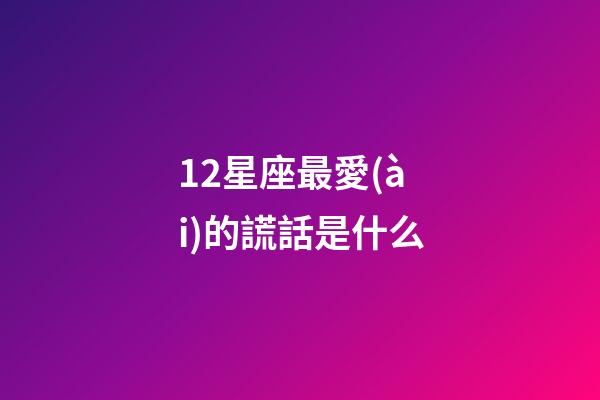 12星座最愛(ài)的謊話是什么-第1張-星座運(yùn)勢(shì)-玄機(jī)派