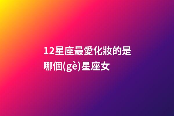 12星座最愛化妝的是哪個(gè)星座女-第1張-星座運(yùn)勢-玄機(jī)派