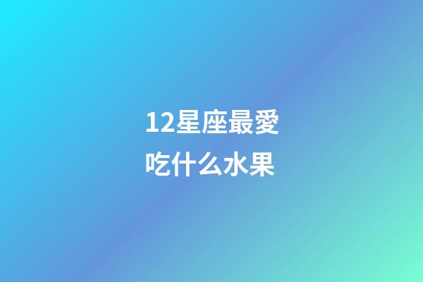 12星座最愛吃什么水果-第1張-星座運勢-玄機派