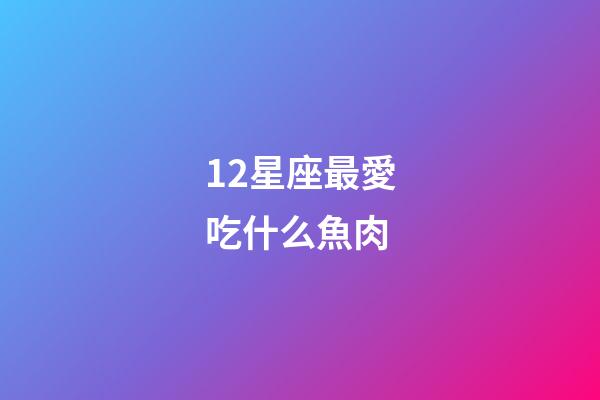 12星座最愛吃什么魚肉-第1張-星座運勢-玄機派