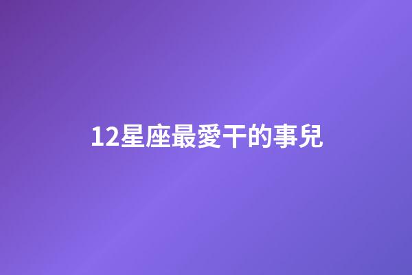 12星座最愛干的事兒-第1張-星座運勢-玄機派
