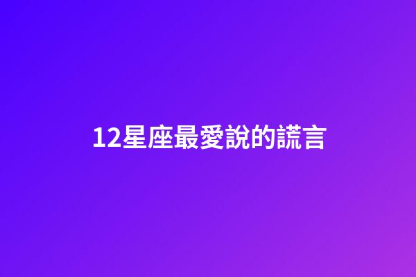 12星座最愛說的謊言-第1張-星座運勢-玄機派