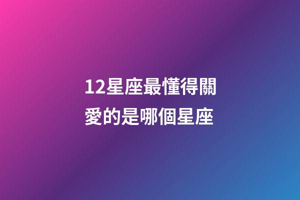 12星座最懂得關愛的是哪個星座-第1張-星座運勢-玄機派
