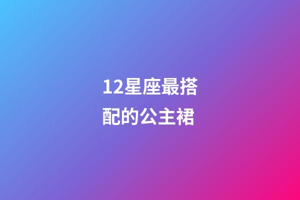 12星座最搭配的公主裙-第1張-星座運(yùn)勢-玄機(jī)派