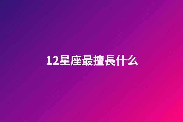 12星座最擅長什么-第1張-星座運勢-玄機派