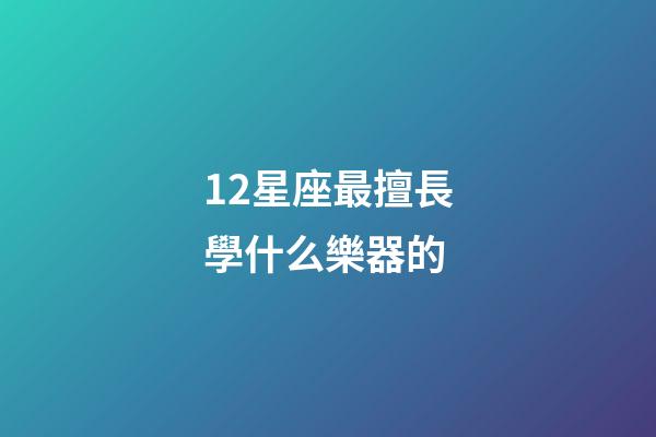 12星座最擅長學什么樂器的-第1張-星座運勢-玄機派