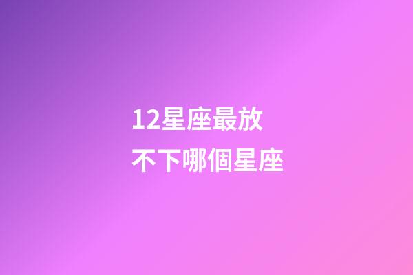 12星座最放不下哪個星座-第1張-星座運勢-玄機派