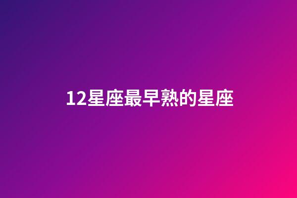 12星座最早熟的星座-第1張-星座運(yùn)勢-玄機(jī)派