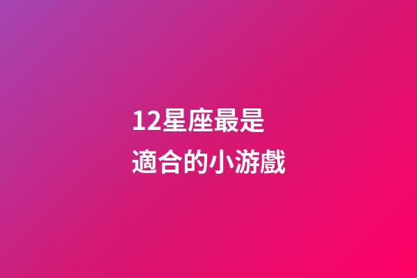 12星座最是適合的小游戲-第1張-星座運勢-玄機派