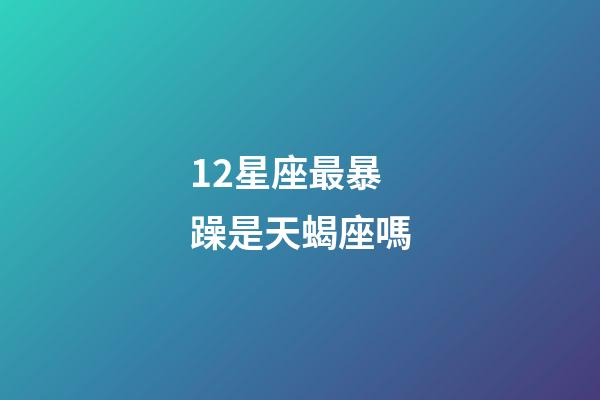 12星座最暴躁是天蝎座嗎-第1張-星座運勢-玄機派