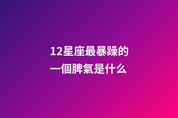 12星座最暴躁的一個脾氣是什么-第1張-星座運勢-玄機派