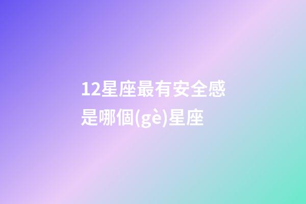 12星座最有安全感是哪個(gè)星座-第1張-星座運(yùn)勢(shì)-玄機(jī)派