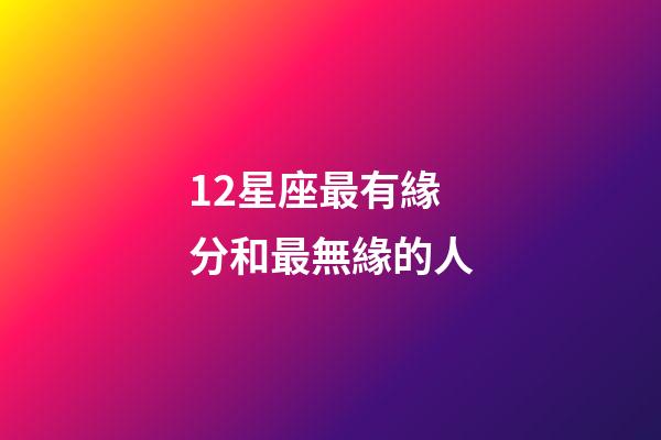 12星座最有緣分和最無緣的人-第1張-星座運(yùn)勢-玄機(jī)派