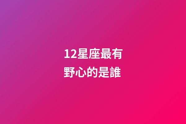 12星座最有野心的是誰-第1張-星座運勢-玄機派