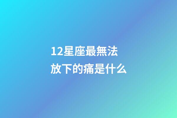 12星座最無法放下的痛是什么-第1張-星座運勢-玄機派