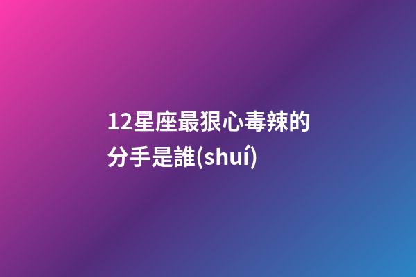 12星座最狠心毒辣的分手是誰(shuí)-第1張-星座運(yùn)勢(shì)-玄機(jī)派