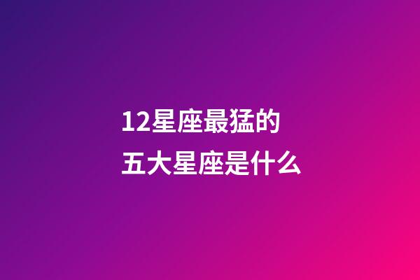 12星座最猛的五大星座是什么-第1張-星座運勢-玄機派