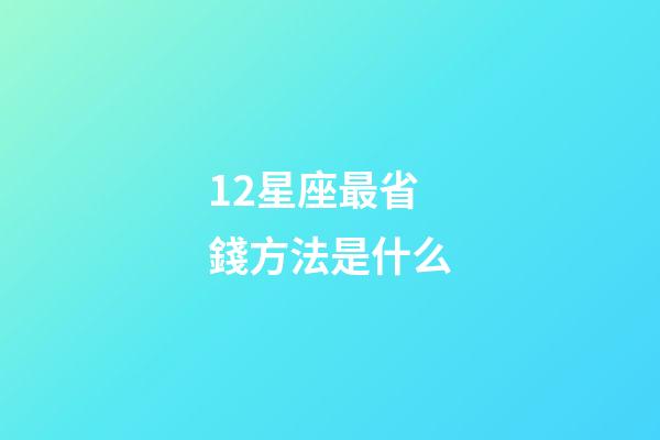 12星座最省錢方法是什么-第1張-星座運勢-玄機派
