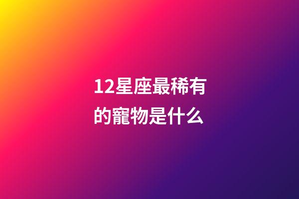 12星座最稀有的寵物是什么