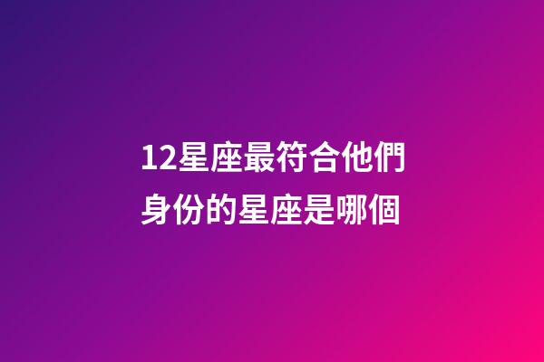 12星座最符合他們身份的星座是哪個-第1張-星座運勢-玄機派
