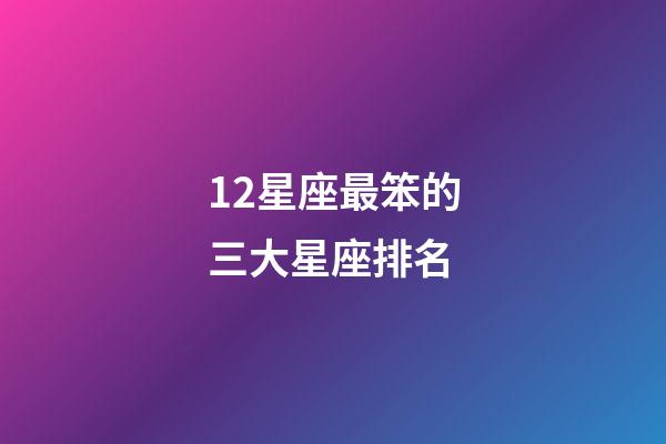12星座最笨的三大星座排名-第1張-星座運勢-玄機派
