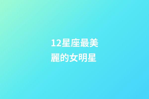 12星座最美麗的女明星-第1張-星座運勢-玄機派